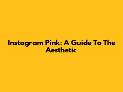 Instagram Pink: A Guide To The Aesthetic