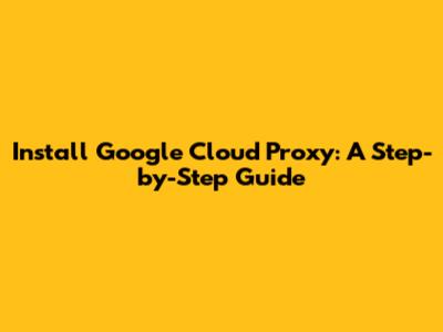 Install Google Cloud Proxy: A Step-by-Step Guide