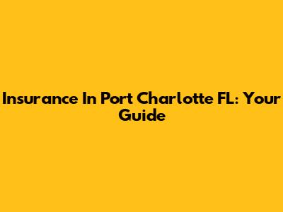 Insurance In Port Charlotte FL: Your Guide