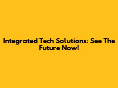 Integrated Tech Solutions: See The Future Now!