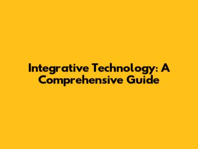 Integrative Technology: A Comprehensive Guide