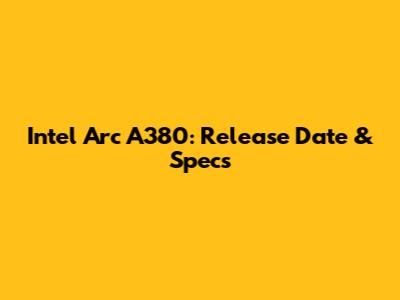 Intel Arc A380: Release Date & Specs