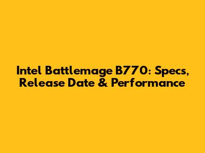 Intel Battlemage B770: Specs, Release Date & Performance
