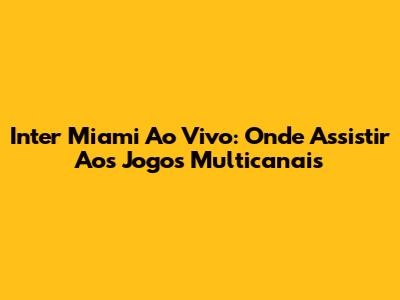 Inter Miami Ao Vivo: Onde Assistir Aos Jogos Multicanais