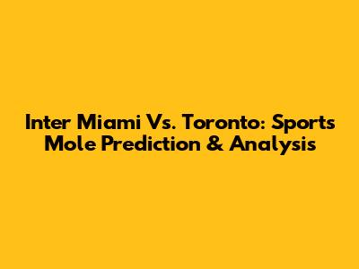 Inter Miami Vs. Toronto: Sports Mole Prediction & Analysis