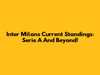 Inter Milan's Current Standings: Serie A And Beyond!