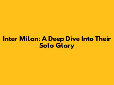 Inter Milan: A Deep Dive Into Their Solo Glory