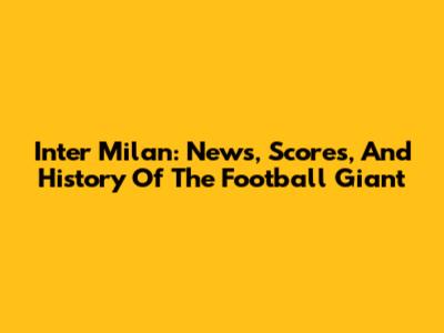 Inter Milan: News, Scores, And History Of The Football Giant