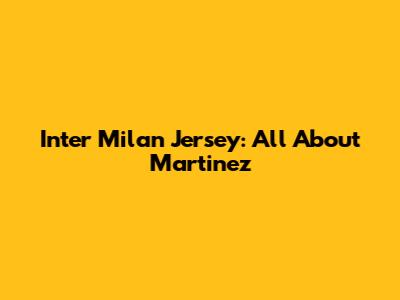 Inter Milan Jersey: All About Martinez