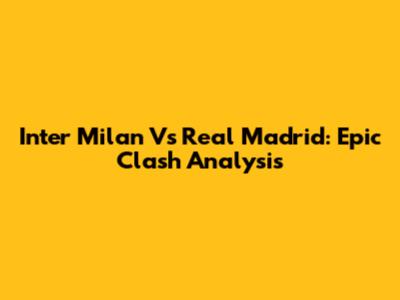 Inter Milan Vs Real Madrid: Epic Clash Analysis