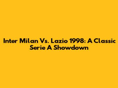 Inter Milan Vs. Lazio 1998: A Classic Serie A Showdown