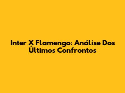 Inter X Flamengo: Análise Dos Últimos Confrontos