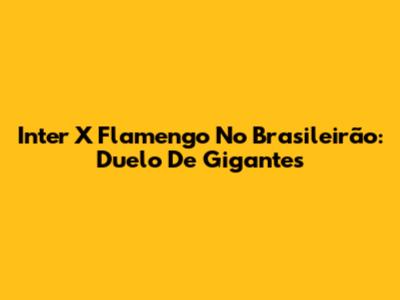 Inter X Flamengo No Brasileirão: Duelo De Gigantes