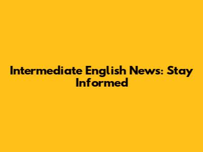Intermediate English News: Stay Informed