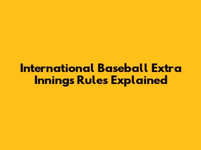 International Baseball Extra Innings Rules Explained