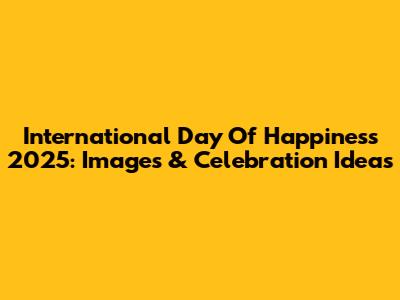 International Day Of Happiness 2025: Images & Celebration Ideas