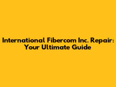 International Fibercom Inc. Repair: Your Ultimate Guide
