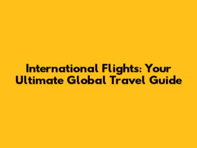 International Flights: Your Ultimate Global Travel Guide