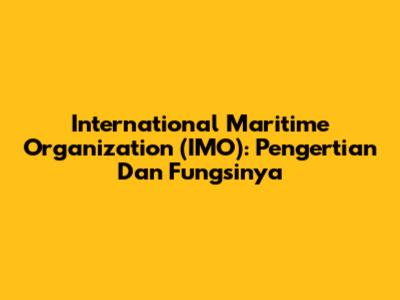 International Maritime Organization (IMO): Pengertian Dan Fungsinya