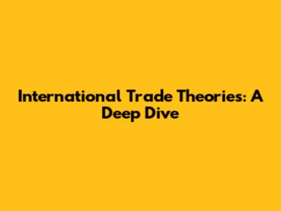 International Trade Theories: A Deep Dive