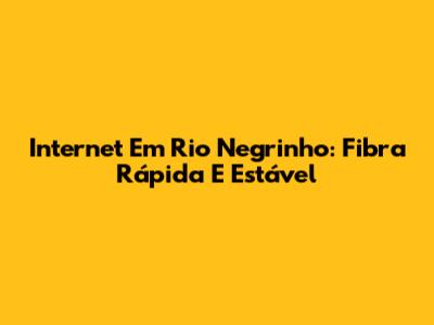 Internet Em Rio Negrinho: Fibra Rápida E Estável