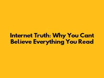 Internet Truth: Why You Can't Believe Everything You Read