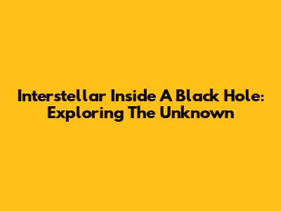 Interstellar Inside A Black Hole: Exploring The Unknown