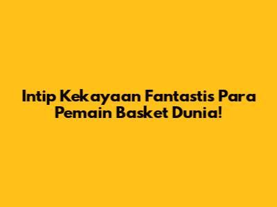 Intip Kekayaan Fantastis Para Pemain Basket Dunia!