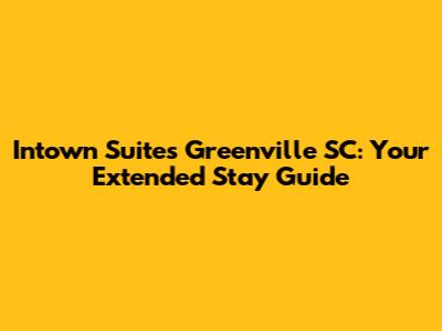 Intown Suites Greenville SC: Your Extended Stay Guide