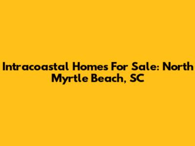 Intracoastal Homes For Sale: North Myrtle Beach, SC