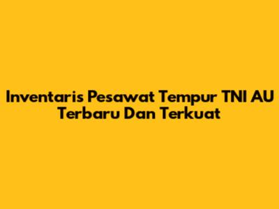 Inventaris Pesawat Tempur TNI AU Terbaru Dan Terkuat