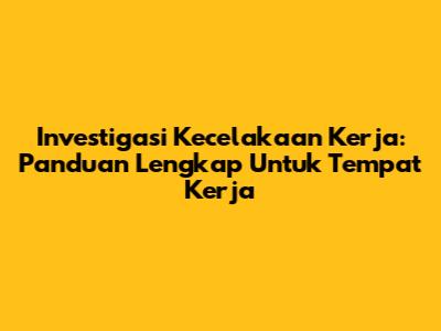 Investigasi Kecelakaan Kerja: Panduan Lengkap Untuk Tempat Kerja