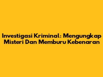 Investigasi Kriminal: Mengungkap Misteri Dan Memburu Kebenaran