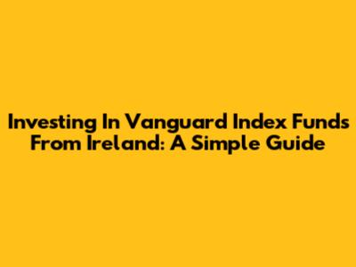 Investing In Vanguard Index Funds From Ireland: A Simple Guide