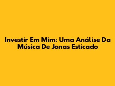 Investir Em Mim: Uma Análise Da Música De Jonas Esticado