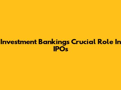 Investment Banking's Crucial Role In IPOs