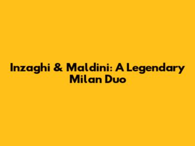 Inzaghi & Maldini: A Legendary Milan Duo