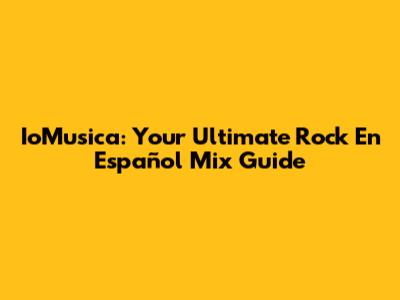IoMusica: Your Ultimate Rock En Español Mix Guide