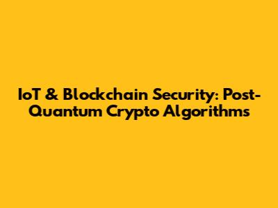 IoT & Blockchain Security: Post-Quantum Crypto Algorithms