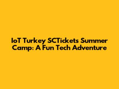 IoT Turkey SCTickets Summer Camp: A Fun Tech Adventure