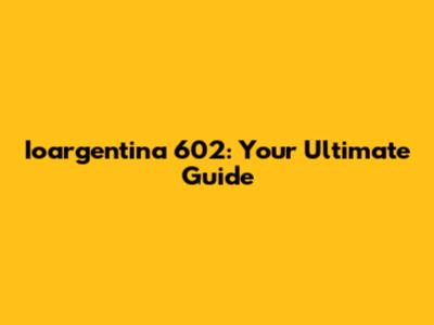 Ioargentina 602: Your Ultimate Guide