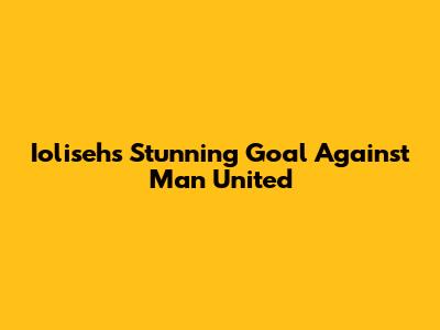 Ioliseh's Stunning Goal Against Man United