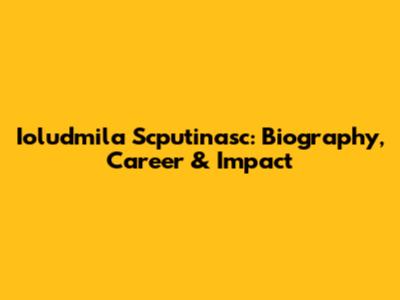 Ioludmila Scputinasc: Biography, Career & Impact