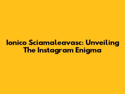Ionico Sciamaleavasc: Unveiling The Instagram Enigma