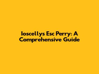 Ioscellys Esc Perry: A Comprehensive Guide