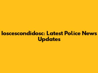 Ioscescondidosc: Latest Police News Updates