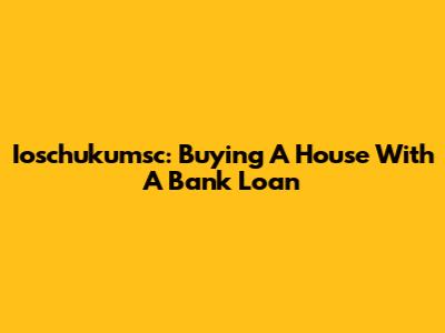 Ioschukumsc: Buying A House With A Bank Loan