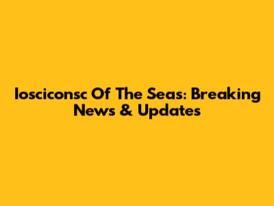 Iosciconsc Of The Seas: Breaking News & Updates