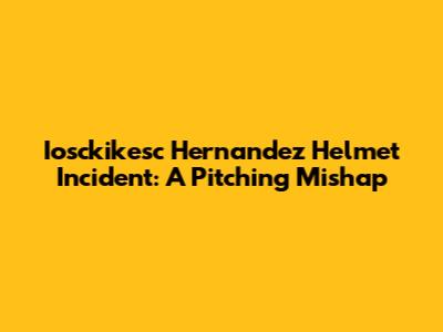 Iosckikesc Hernandez Helmet Incident: A Pitching Mishap