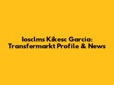 Iosclms Kikesc Garcia: Transfermarkt Profile & News